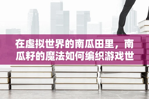 在虚拟世界的南瓜田里，南瓜籽的魔法如何编织游戏世界的奇幻？