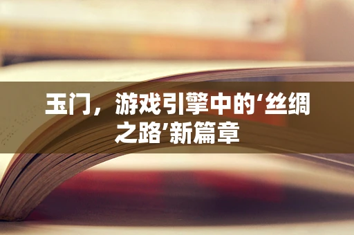 玉门，游戏引擎中的‘丝绸之路’新篇章