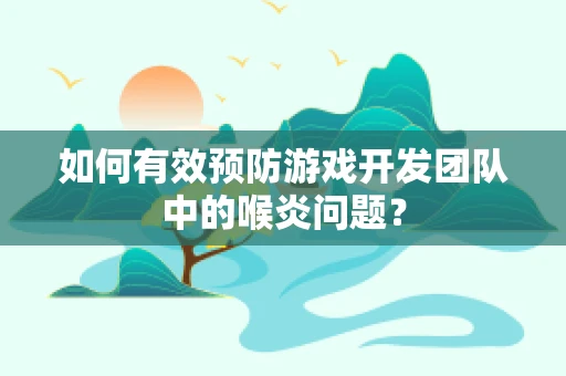 如何有效预防游戏开发团队中的喉炎问题？