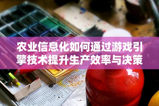 农业信息化如何通过游戏引擎技术提升生产效率与决策精准度？