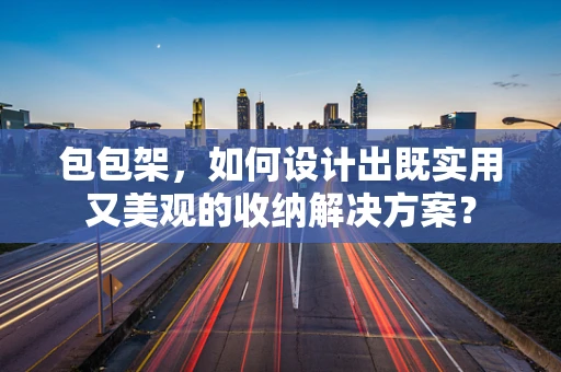 包包架，如何设计出既实用又美观的收纳解决方案？