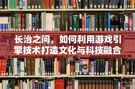 长治之问，如何利用游戏引擎技术打造文化与科技融合的数字长治？
