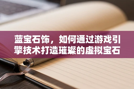 蓝宝石饰，如何通过游戏引擎技术打造璀璨的虚拟宝石？