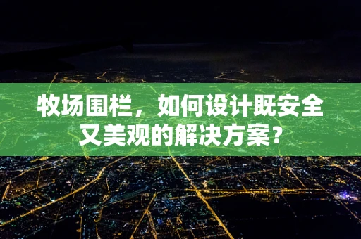 牧场围栏，如何设计既安全又美观的解决方案？