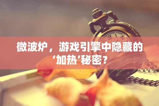 微波炉，游戏引擎中隐藏的‘加热’秘密？