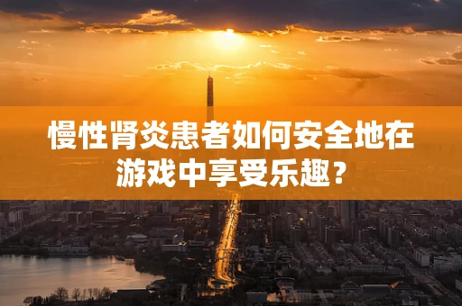 慢性肾炎患者如何安全地在游戏中享受乐趣？