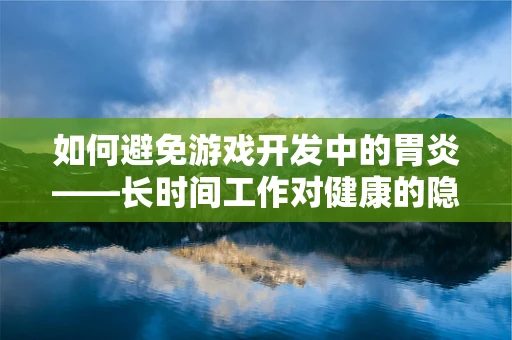 如何避免游戏开发中的胃炎——长时间工作对健康的隐形威胁？