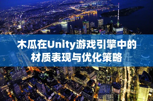 木瓜在Unity游戏引擎中的材质表现与优化策略