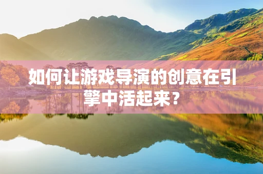 如何让游戏导演的创意在引擎中活起来？