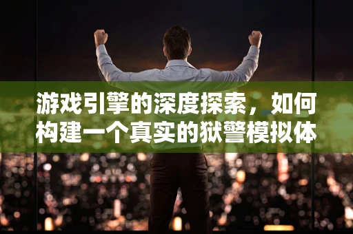 游戏引擎的深度探索，如何构建一个真实的狱警模拟体验？