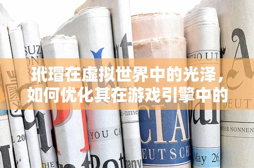 玳瑁在虚拟世界中的光泽，如何优化其在游戏引擎中的渲染效果？