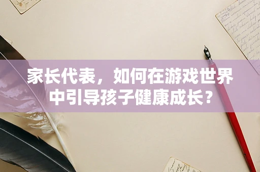 家长代表，如何在游戏世界中引导孩子健康成长？