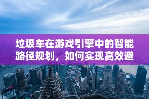 垃圾车在游戏引擎中的智能路径规划，如何实现高效避障？