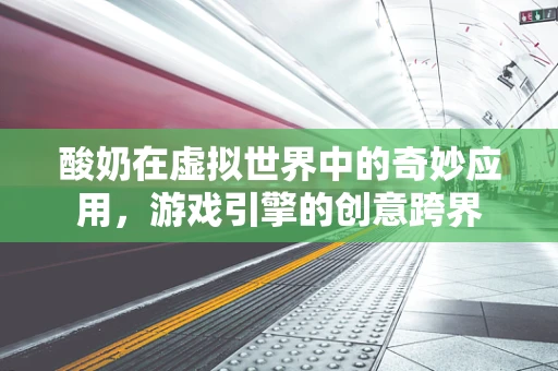 酸奶在虚拟世界中的奇妙应用，游戏引擎的创意跨界