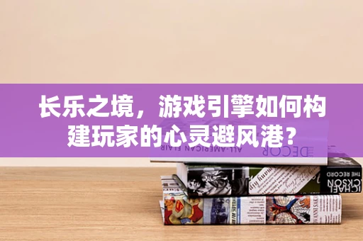 长乐之境，游戏引擎如何构建玩家的心灵避风港？