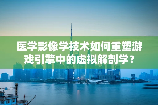 医学影像学技术如何重塑游戏引擎中的虚拟解剖学？