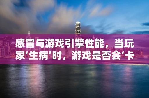 感冒与游戏引擎性能，当玩家‘生病’时，游戏是否会‘卡壳’？