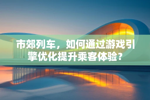 市郊列车，如何通过游戏引擎优化提升乘客体验？
