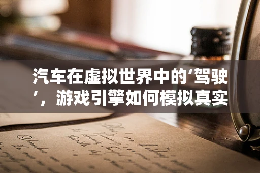 汽车在虚拟世界中的‘驾驶’，游戏引擎如何模拟真实驾驶体验？