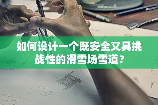 如何设计一个既安全又具挑战性的滑雪场雪道？