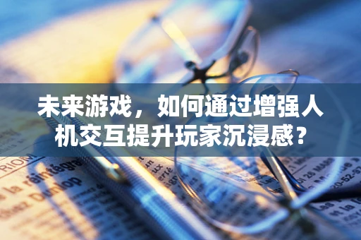 未来游戏，如何通过增强人机交互提升玩家沉浸感？