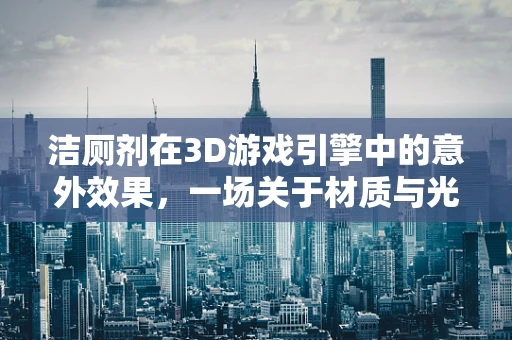 洁厕剂在3D游戏引擎中的意外效果，一场关于材质与光影的奇妙实验