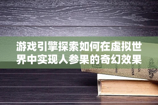 游戏引擎探索如何在虚拟世界中实现人参果的奇幻效果？
