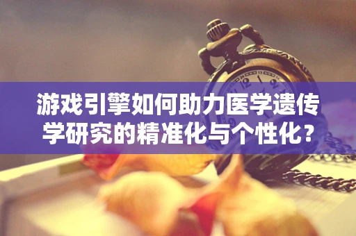 游戏引擎如何助力医学遗传学研究的精准化与个性化？