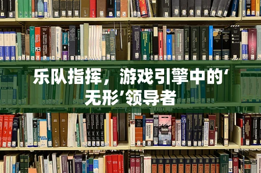 乐队指挥，游戏引擎中的‘无形’领导者