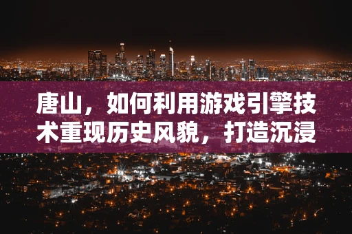 唐山，如何利用游戏引擎技术重现历史风貌，打造沉浸式文化体验？