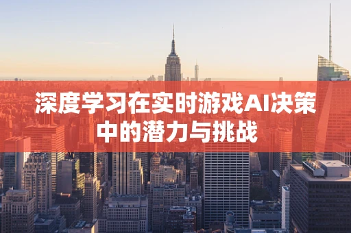 深度学习在实时游戏AI决策中的潜力与挑战