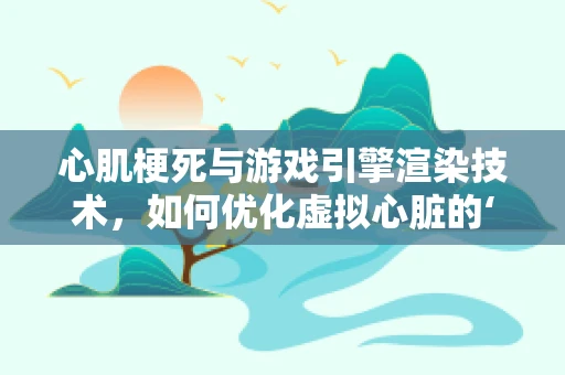 心肌梗死与游戏引擎渲染技术，如何优化虚拟心脏的‘血液循环’？