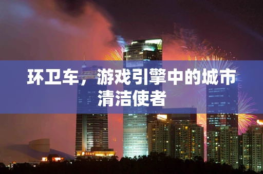 环卫车，游戏引擎中的城市清洁使者