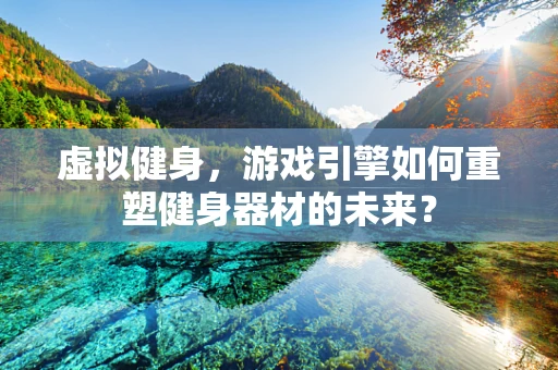 虚拟健身，游戏引擎如何重塑健身器材的未来？