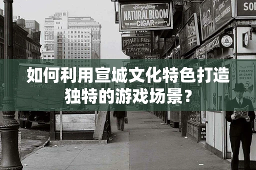 如何利用宣城文化特色打造独特的游戏场景？