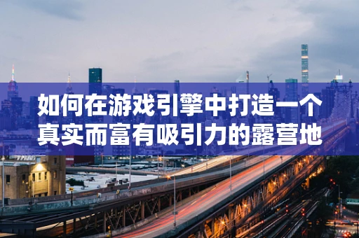 如何在游戏引擎中打造一个真实而富有吸引力的露营地场景？