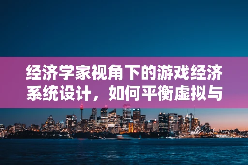 经济学家视角下的游戏经济系统设计，如何平衡虚拟与现实的经济法则？