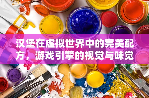 汉堡在虚拟世界中的完美配方，游戏引擎的视觉与味觉融合挑战