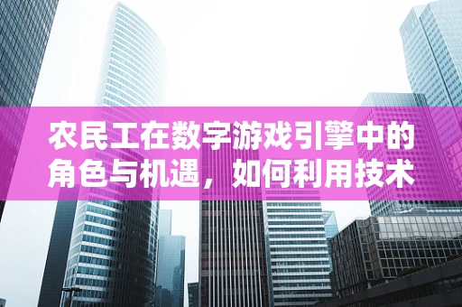 农民工在数字游戏引擎中的角色与机遇，如何利用技术促进其职业转型？