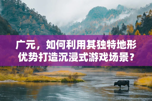 广元，如何利用其独特地形优势打造沉浸式游戏场景？