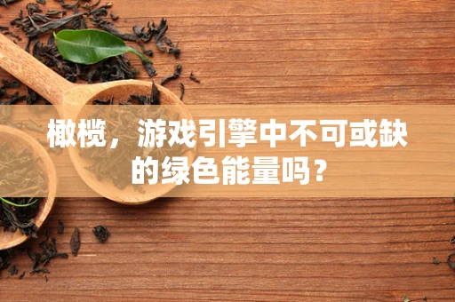 橄榄，游戏引擎中不可或缺的绿色能量吗？