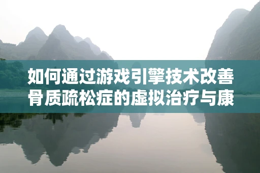 如何通过游戏引擎技术改善骨质疏松症的虚拟治疗与康复体验？