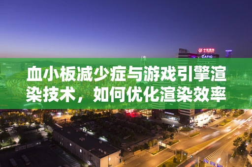 血小板减少症与游戏引擎渲染技术，如何优化渲染效率以适应低血细胞环境？