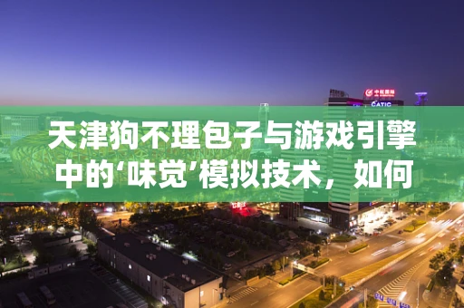 天津狗不理包子与游戏引擎中的‘味觉’模拟技术，如何让玩家‘尝’到传统美食的魅力？