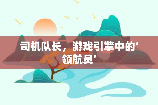 司机队长，游戏引擎中的‘领航员’