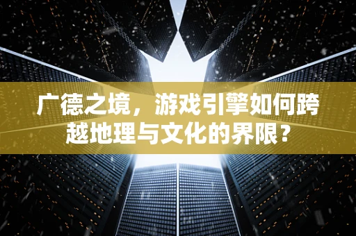广德之境，游戏引擎如何跨越地理与文化的界限？