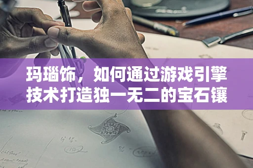 玛瑙饰，如何通过游戏引擎技术打造独一无二的宝石镶嵌体验？