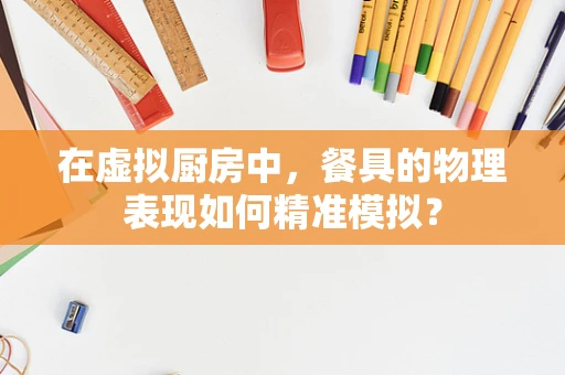 在虚拟厨房中，餐具的物理表现如何精准模拟？