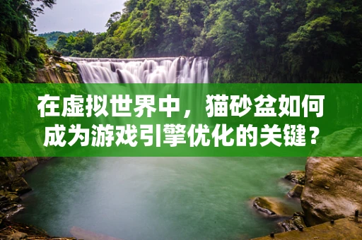 在虚拟世界中，猫砂盆如何成为游戏引擎优化的关键？