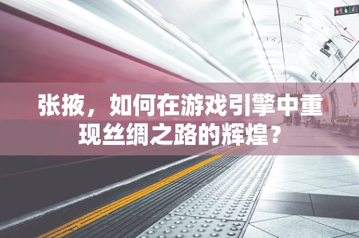 张掖，如何在游戏引擎中重现丝绸之路的辉煌？